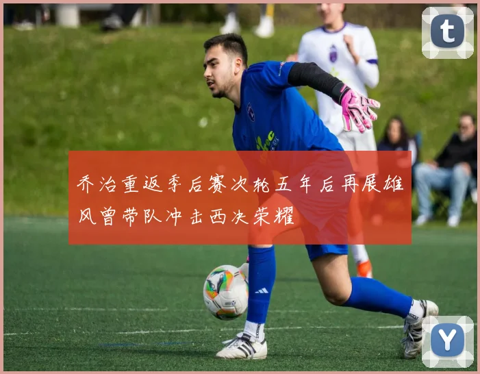 乔治重返季后赛次轮五年后再展雄风曾带队冲击西决荣耀