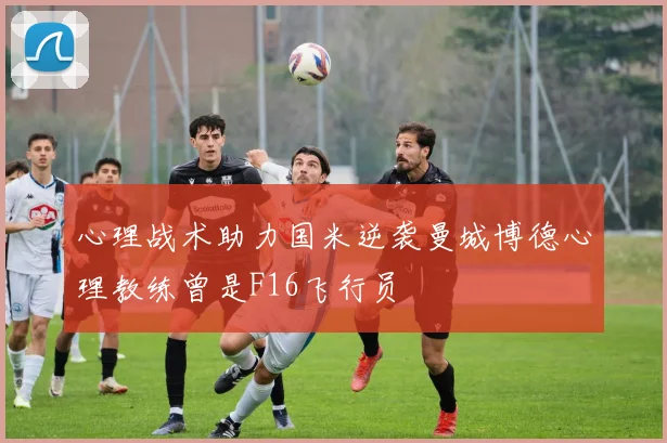 心理战术助力国米逆袭曼城博德心理教练曾是F16飞行员