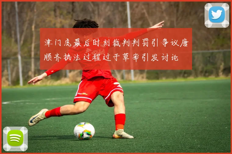 津门虎最后时刻裁判判罚引争议唐顺齐执法过程过于草率引发讨论