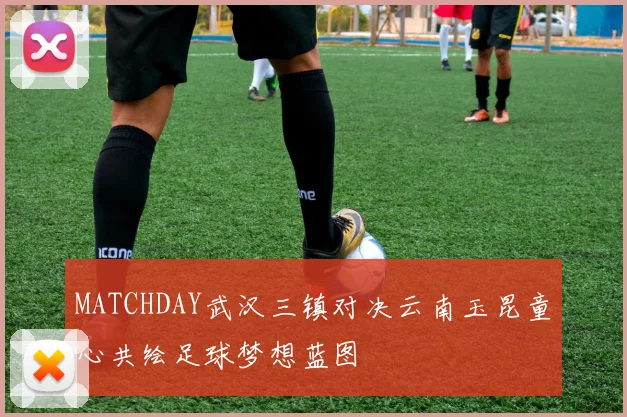 MATCHDAY武汉三镇对决云南玉昆童心共绘足球梦想蓝图