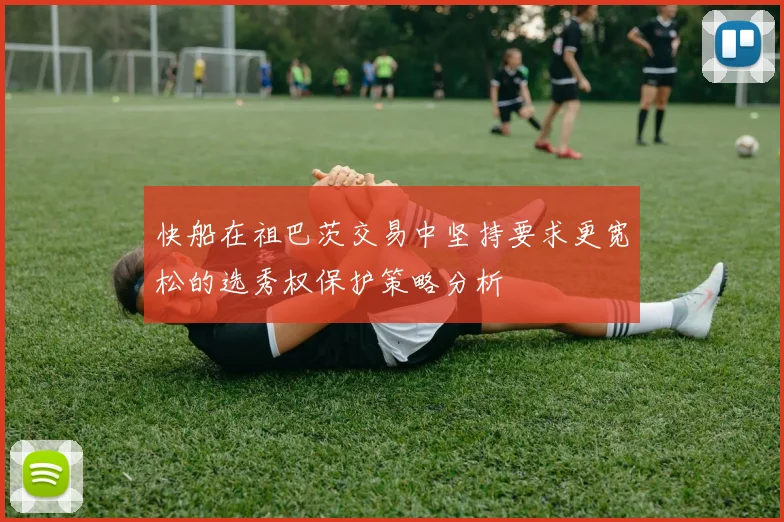 快船在祖巴茨交易中坚持要求更宽松的选秀权保护策略分析