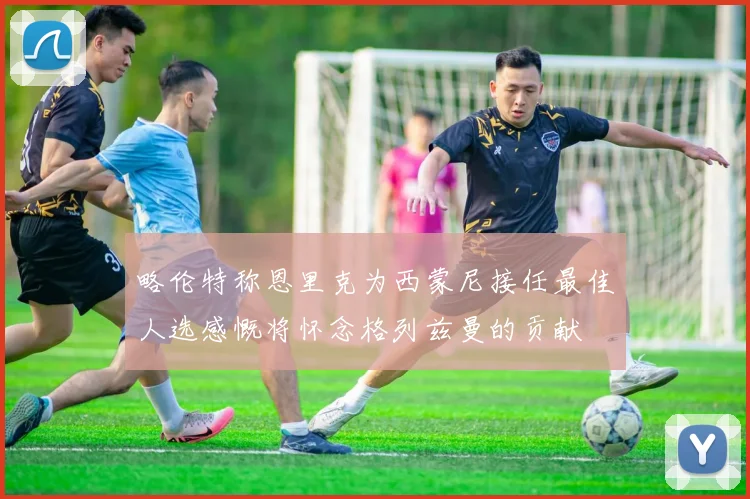 略伦特称恩里克为西蒙尼接任最佳人选感慨将怀念格列兹曼的贡献