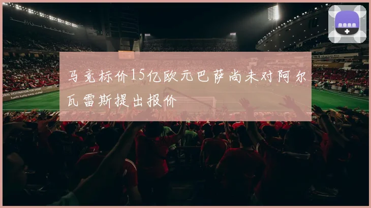 马竞标价15亿欧元巴萨尚未对阿尔瓦雷斯提出报价