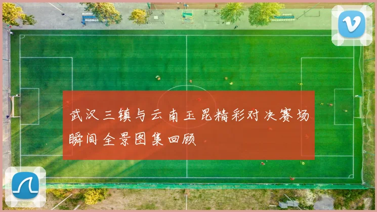 武汉三镇与云南玉昆精彩对决赛场瞬间全景图集回顾