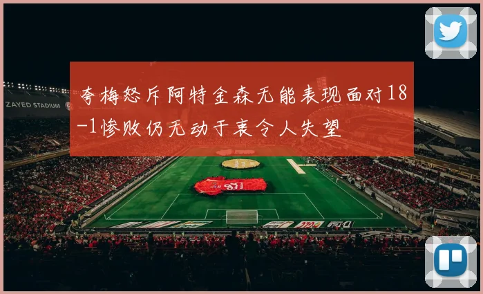 夸梅怒斥阿特金森无能表现面对18-1惨败仍无动于衷令人失望