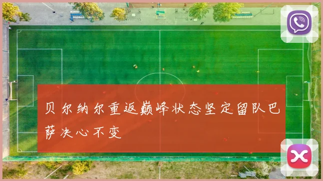 贝尔纳尔重返巅峰状态坚定留队巴萨决心不变