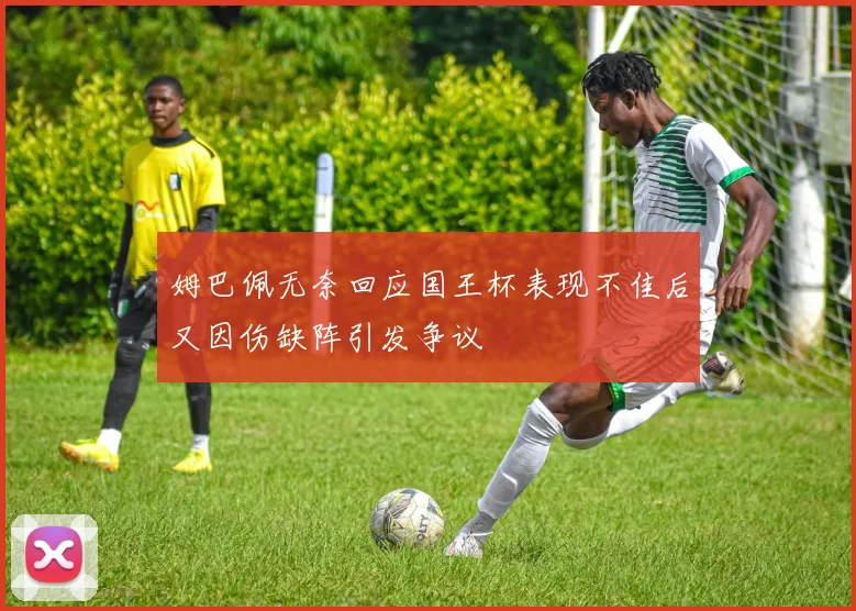姆巴佩无奈回应国王杯表现不佳后又因伤缺阵引发争议