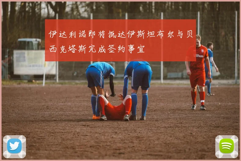 伊达利诺即将抵达伊斯坦布尔与贝西克塔斯完成签约事宜