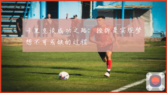 卡里克谈成功之路：挫折是实现梦想不可或缺的过程